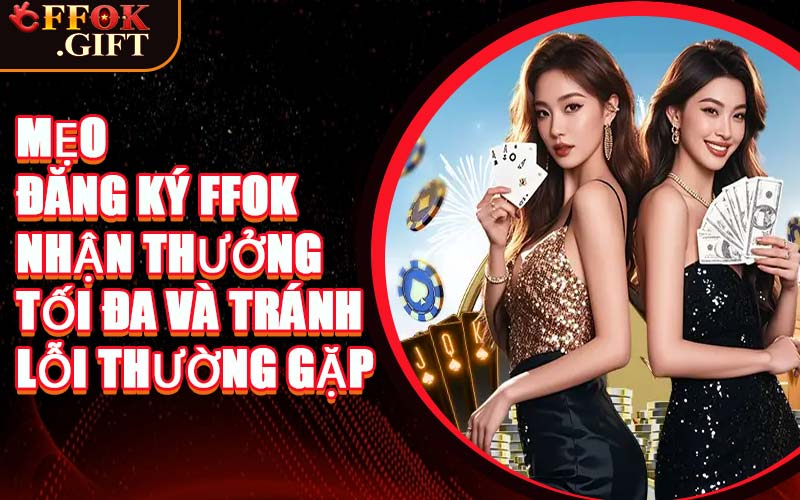 Mẹo Đăng Ký FFOK Nhận Thưởng Tối Đa Và Tránh Lỗi Thường Gặp