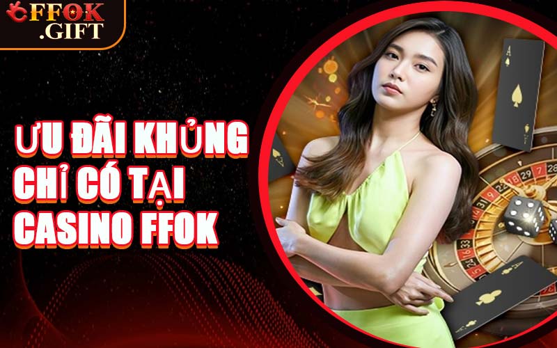 Ưu Đãi Khủng Chỉ Có Tại Casino FFOK