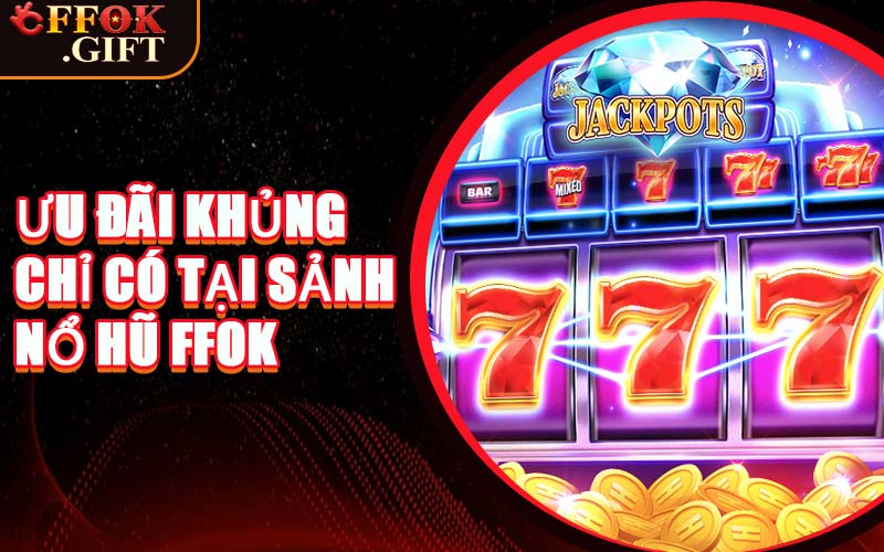 Ưu Đãi Khủng Chỉ Có Tại Sảnh Nổ Hũ FFOK