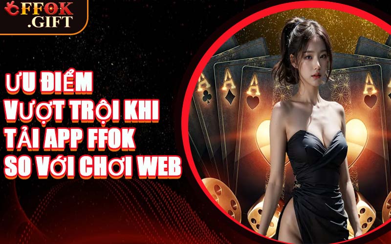 Ưu Điểm Vượt Trội Khi Tải App FFOK So Với Chơi Web